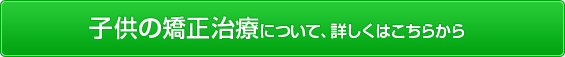 子供の矯正治療について、詳しくはこちらから