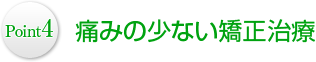 Point4 痛みの少ない矯正治療