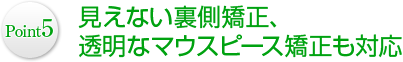 Point5 見えない裏側矯正、透明なマウスピース矯正も対応