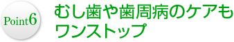 Point6 むし歯や歯周病のケアもワンストップ