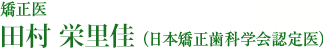 矯正医 田村栄里佳 （日本矯正歯科学会　認定医）